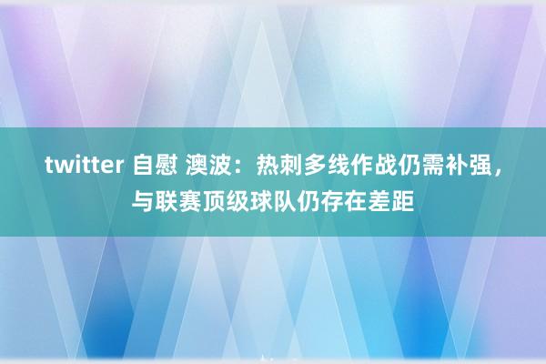 twitter 自慰 澳波：热刺多线作战仍需补强，与联赛顶级球队仍存在差距