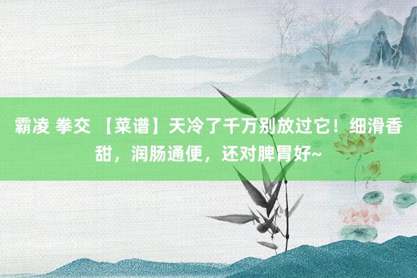 霸凌 拳交 【菜谱】天冷了千万别放过它！细滑香甜，润肠通便，还对脾胃好~