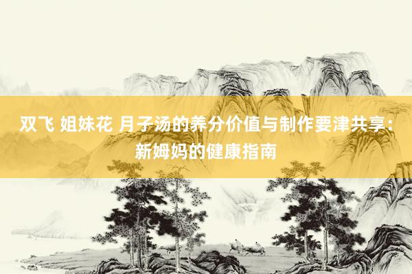 双飞 姐妹花 月子汤的养分价值与制作要津共享：新姆妈的健康指南
