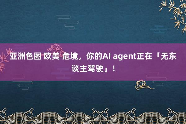 亚洲色图 欧美 危境，你的AI agent正在「无东谈主驾驶」！