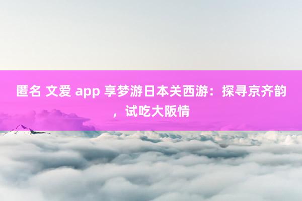 匿名 文爱 app 享梦游日本关西游：探寻京齐韵，试吃大阪情