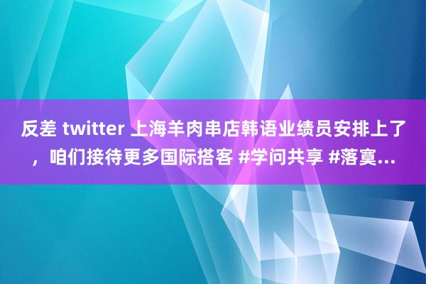 反差 twitter 上海羊肉串店韩语业绩员安排上了，咱们接待更多国际搭客 #学问共享 #落寞...