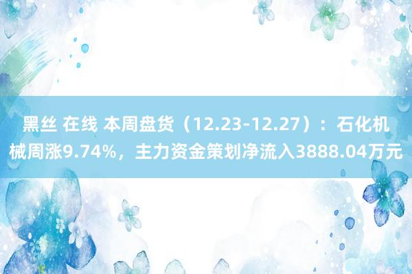 黑丝 在线 本周盘货（12.23-12.27）：石化机械周涨9.74%，主力资金策划净流入3888.04万元