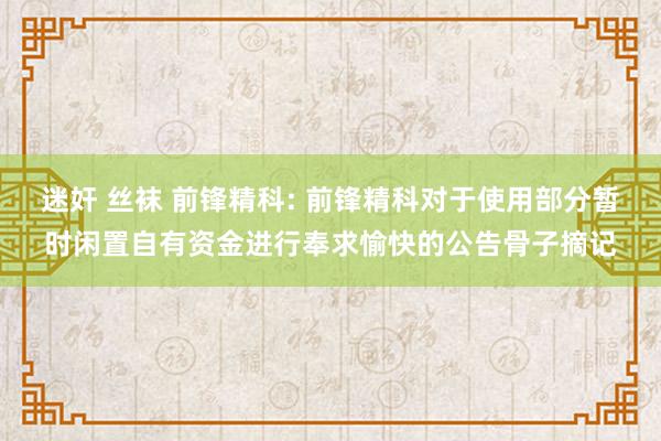 迷奸 丝袜 前锋精科: 前锋精科对于使用部分暂时闲置自有资金进行奉求愉快的公告骨子摘记