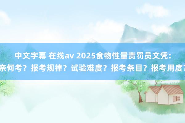 中文字幕 在线av 2025食物性量责罚员文凭：奈何考？报考规律？试验难度？报考条目？报考用度？