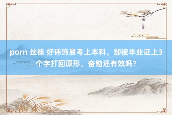 porn 丝袜 好讳饰易考上本科，却被毕业证上3个字打回原形，奋勉还有效吗？