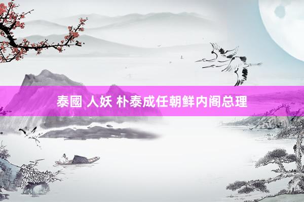 泰國 人妖 朴泰成任朝鲜内阁总理