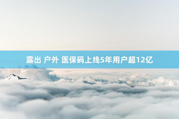 露出 户外 医保码上线5年用户超12亿