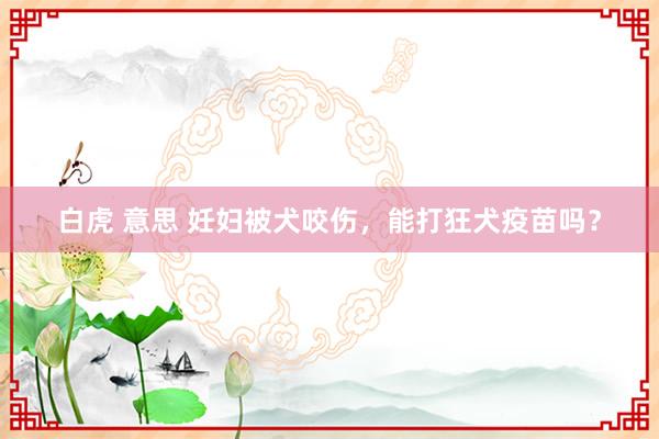 白虎 意思 妊妇被犬咬伤，能打狂犬疫苗吗？