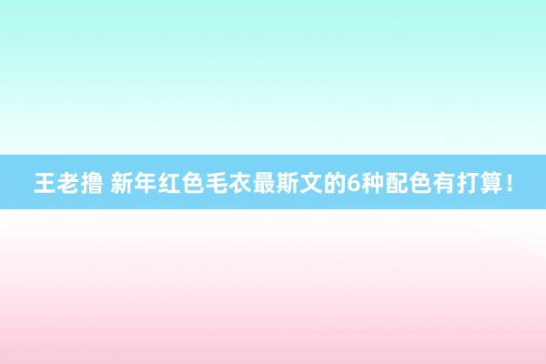 王老撸 新年红色毛衣最斯文的6种配色有打算！