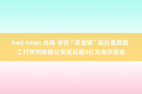 bad news 丝袜 涉诈“资金链”惩办显成效 工行年内协助公安返还超5亿元电诈资金