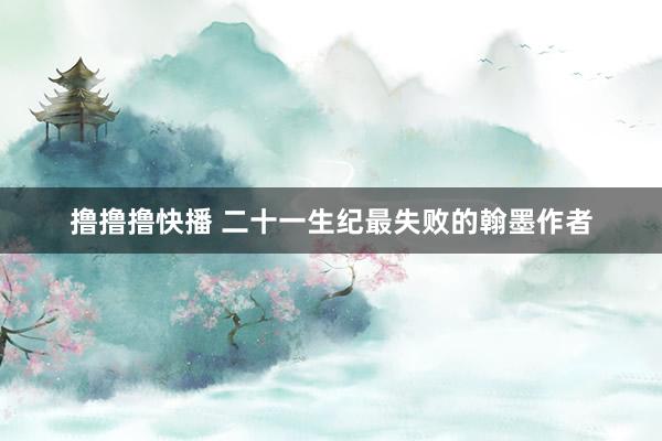 撸撸撸快播 二十一生纪最失败的翰墨作者