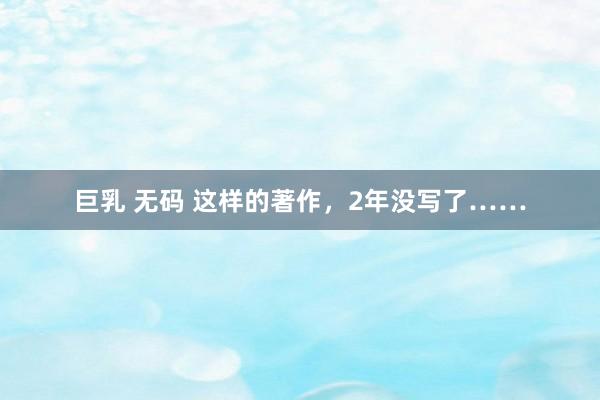 巨乳 无码 这样的著作，2年没写了……