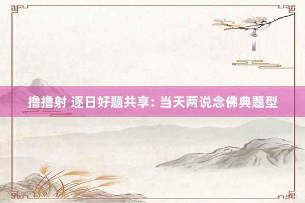 撸撸射 逐日好题共享: 当天两说念佛典题型
