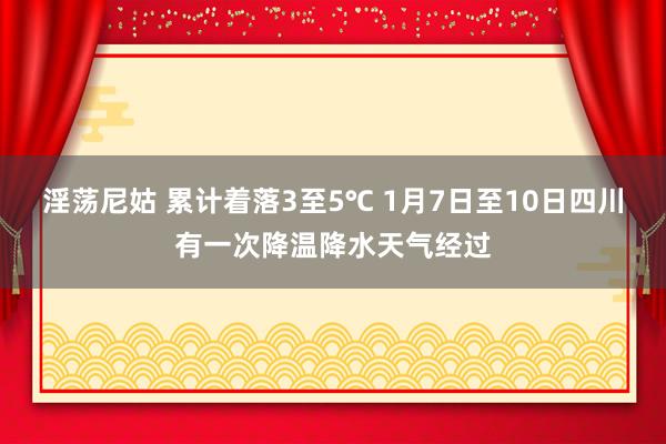 淫荡尼姑 累计着落3至5℃ 1月7日至10日四川有一次降温降水天气经过