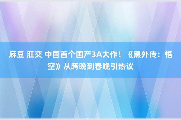 麻豆 肛交 中国首个国产3A大作！《黑外传：悟空》从跨晚到春晚引热议
