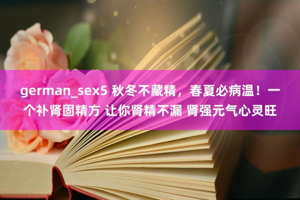 german_sex5 秋冬不藏精，春夏必病温！一个补肾固精方 让你肾精不漏 肾强元气心灵旺