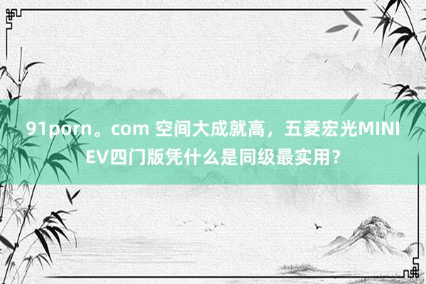91porn。com 空间大成就高，五菱宏光MINIEV四门版凭什么是同级最实用？