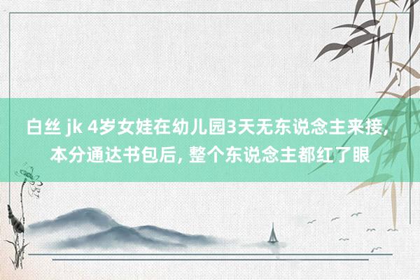 白丝 jk 4岁女娃在幼儿园3天无东说念主来接， 本分通达书包后， 整个东说念主都红了眼