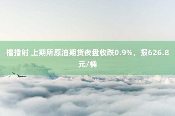 撸撸射 上期所原油期货夜盘收跌0.9%，报626.8元/桶