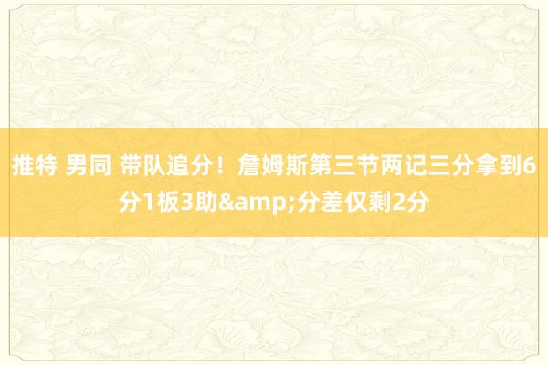 推特 男同 带队追分！詹姆斯第三节两记三分拿到6分1板3助&分差仅剩2分