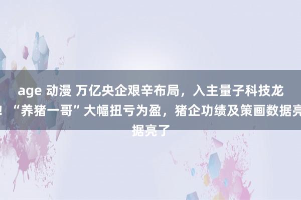 age 动漫 万亿央企艰辛布局，入主量子科技龙头！“养猪一哥”大幅扭亏为盈，猪企功绩及策画数据亮了