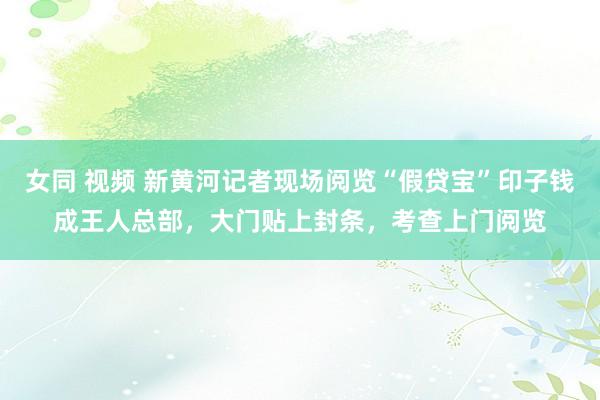 女同 视频 新黄河记者现场阅览“假贷宝”印子钱成王人总部，大门贴上封条，考查上门阅览