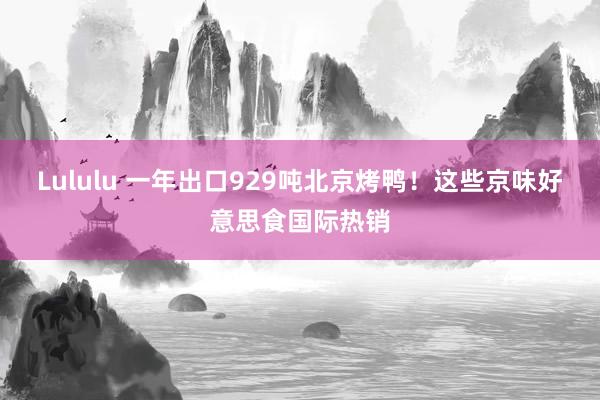 Lululu 一年出口929吨北京烤鸭！这些京味好意思食国际热销