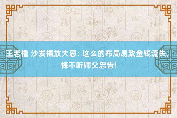 王老撸 沙发摆放大忌: 这么的布局易致金钱流失， 悔不听师父忠告!