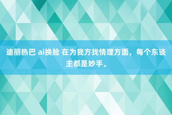 迪丽热巴 ai换脸 在为我方找情理方面，每个东谈主都是妙手。