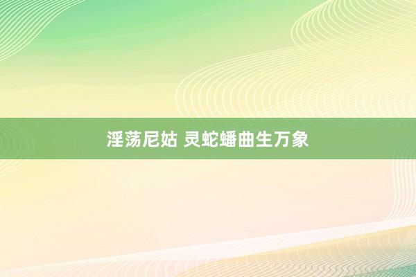 淫荡尼姑 灵蛇蟠曲生万象