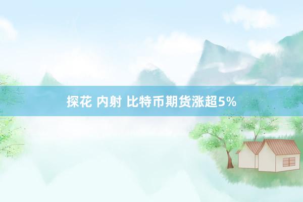探花 内射 比特币期货涨超5%
