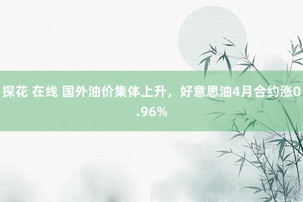 探花 在线 国外油价集体上升，好意思油4月合约涨0.96%