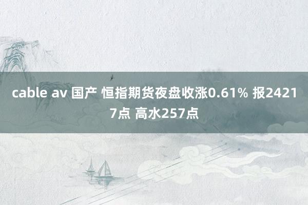 cable av 国产 恒指期货夜盘收涨0.61% 报24217点 高水257点