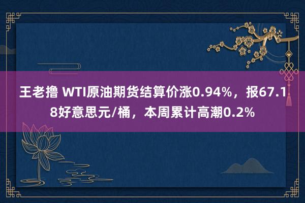 王老撸 WTI原油期货结算价涨0.94%，报67.18好意思元/桶，本周累计高潮0.2%