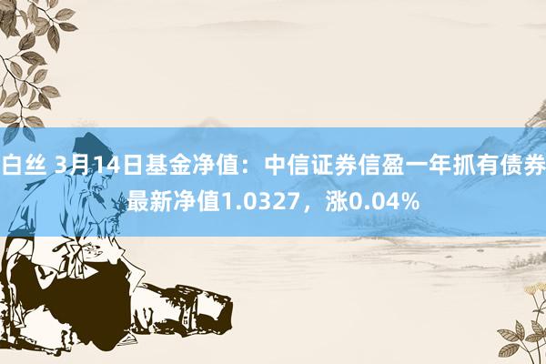 白丝 3月14日基金净值：中信证券信盈一年抓有债券最新净值1.0327，涨0.04%