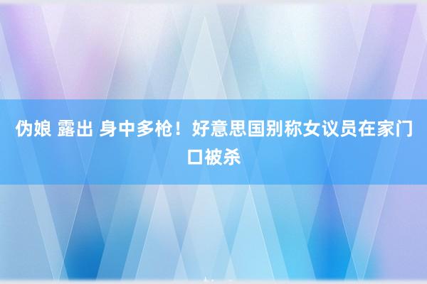 伪娘 露出 身中多枪！好意思国别称女议员在家门口被杀