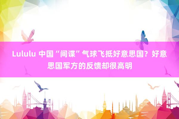 Lululu 中国“间谍”气球飞抵好意思国？好意思国军方的反馈却很高明