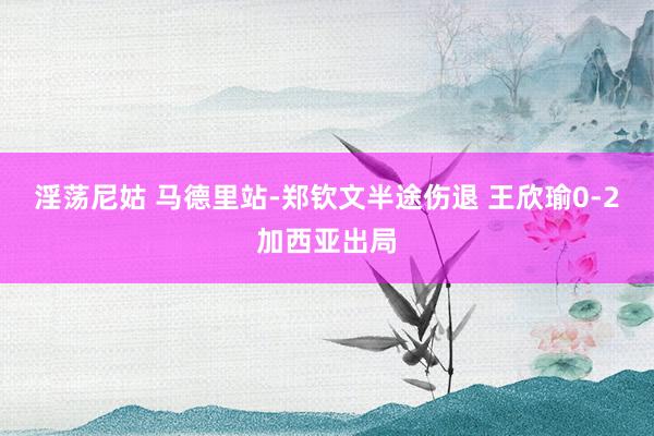淫荡尼姑 马德里站-郑钦文半途伤退 王欣瑜0-2加西亚出局