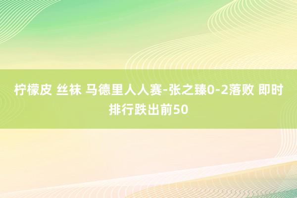 柠檬皮 丝袜 马德里人人赛-张之臻0-2落败 即时排行跌出前50