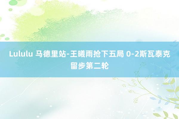 Lululu 马德里站-王曦雨抢下五局 0-2斯瓦泰克留步第二轮