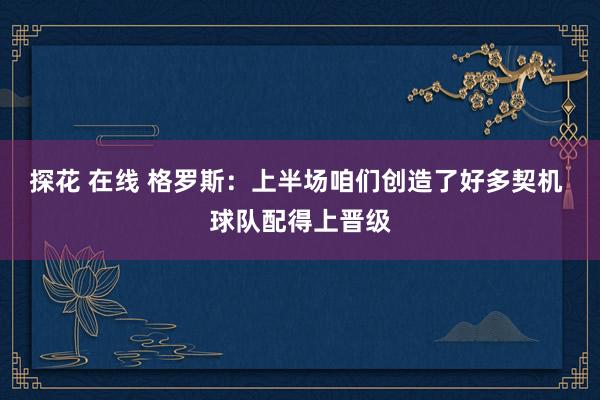 探花 在线 格罗斯：上半场咱们创造了好多契机 球队配得上晋级