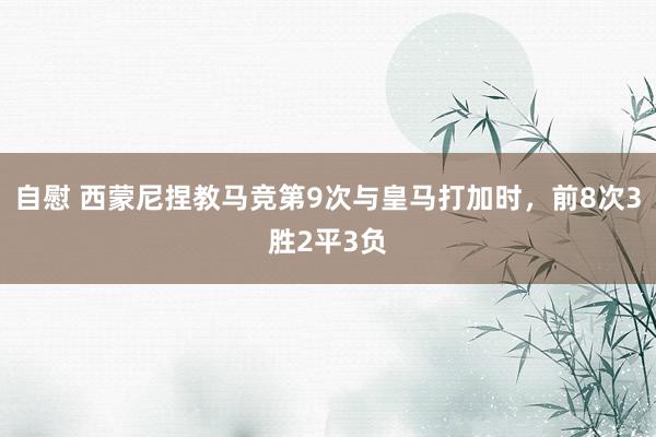 自慰 西蒙尼捏教马竞第9次与皇马打加时，前8次3胜2平3负