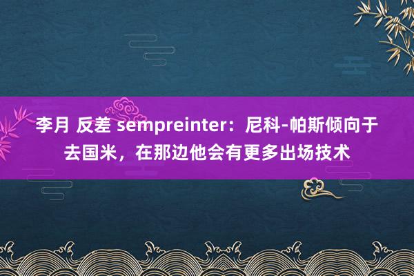 李月 反差 sempreinter：尼科-帕斯倾向于去国米，在那边他会有更多出场技术