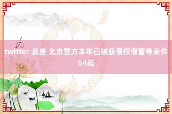 twitter 反差 北京警方本年已破获侵权假冒等案件64起