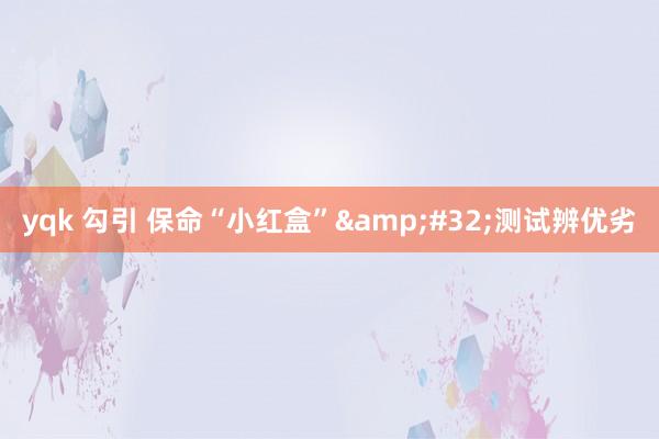 yqk 勾引 保命“小红盒”&#32;测试辨优劣