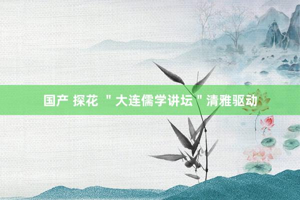 国产 探花 ＂大连儒学讲坛＂清雅驱动