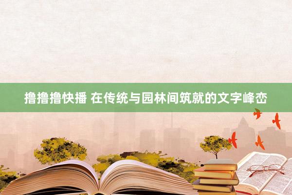 撸撸撸快播 在传统与园林间筑就的文字峰峦