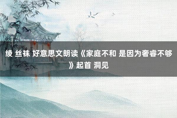 绫 丝袜 好意思文朗读《家庭不和 是因为奢睿不够》起首 洞见