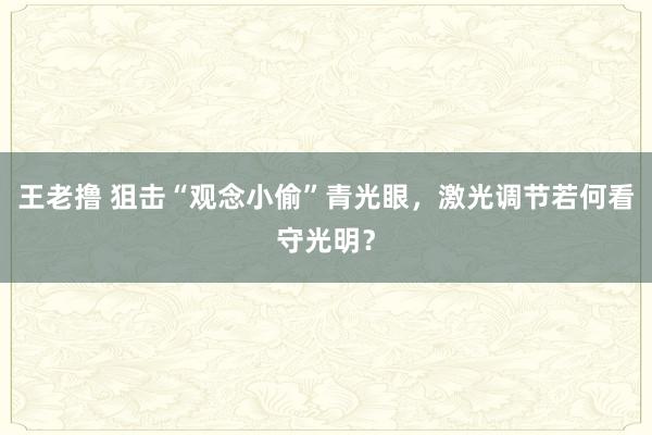 王老撸 狙击“观念小偷”青光眼，激光调节若何看守光明？